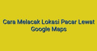 Cara Melacak Lokasi Pacar Lewat Google Maps