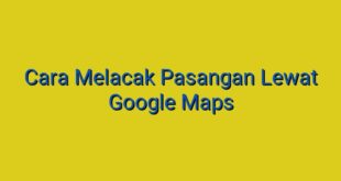 Cara Melacak Pasangan Lewat Google Maps