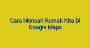Cara Mencari Rumah Kita Di Google Maps