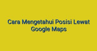 Cara Mengetahui Posisi Lewat Google Maps