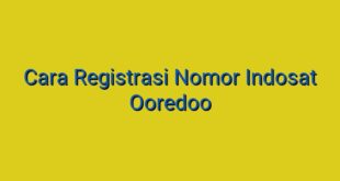 Cara Registrasi Nomor Indosat Ooredoo