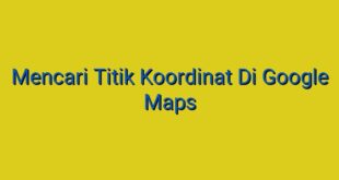 Mencari Titik Koordinat Di Google Maps