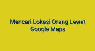 Mencari Lokasi Orang Lewat Google Maps