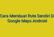 Cara Membuat Rute Sendiri Di Google Maps Android