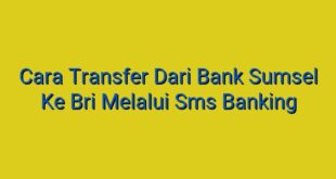Cara Transfer Dari Bank Sumsel Ke Bri Melalui Sms Banking